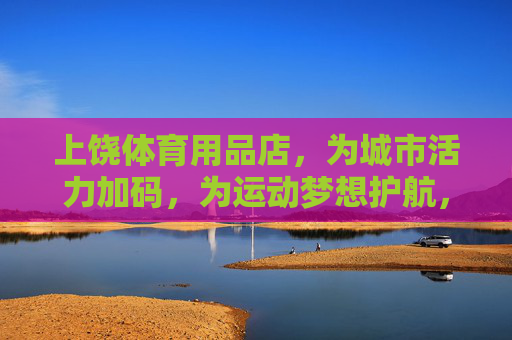 上饶体育用品店，为城市活力加码，为运动梦想护航，上饶体育用品店，活力加码，梦想护航