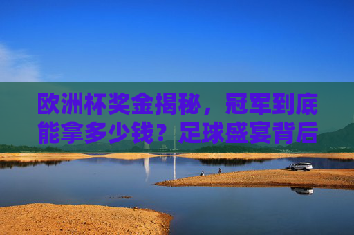 欧洲杯奖金揭秘,冠军到底能拿多少钱?足球盛宴背后的真金白银,欧洲杯冠军奖金揭秘,足球盛宴背后的真金白银 欧洲杯奖金揭秘,冠军到底能拿多少钱?足球盛宴背后的真金白银,欧洲杯冠军奖金揭秘,足球盛宴背后的真金白银