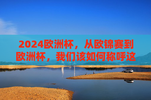2024欧洲杯,从欧锦赛到欧洲杯,我们该如何称呼这项赛事?2024欧洲杯,欧锦赛与欧洲杯,我们该如何称呼? 2024欧洲杯,从欧锦赛到欧洲杯,我们该如何称呼这项赛事?2024欧洲杯,欧锦赛与欧洲杯,我们该如何称呼?