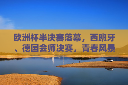 欧洲杯半决赛落幕,西班牙、德国会师决赛,青春风暴与德意志战车碰撞出决赛火花,青春风暴对决德意志战车,西班牙德国会师欧洲杯决赛 欧洲杯半决赛落幕,西班牙、德国会师决赛,青春风暴与德意志战车碰撞出决赛火花,青春风暴对决德意志战车,西班牙德国会师欧洲杯决赛