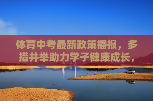 体育中考最新政策播报,多措并举助力学子健康成长,体育中考最新政策,多措并举助力学子健康成长 体育中考最新政策播报,多措并举助力学子健康成长,体育中考最新政策,多措并举助力学子健康成长
