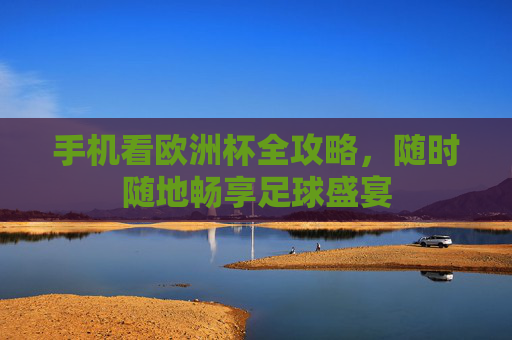 手机看欧洲杯全攻略,随时随地畅享足球盛宴 手机看欧洲杯全攻略,随时随地畅享足球盛宴