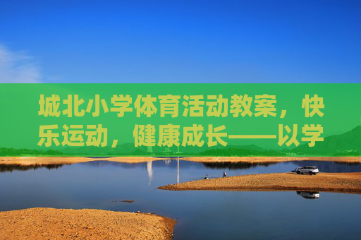 城北小学体育活动教案,快乐运动,健康成长——以学生为中心的体育活动设计与实践,城北小学快乐运动,健康成长,以学生为中心的体育活动设计与实践 城北小学体育活动教案,快乐运动,健康成长——以学生为中心的体育活动设计与实践,城北小学快乐运动,健康成长,以学生为中心的体育活动设计与实践