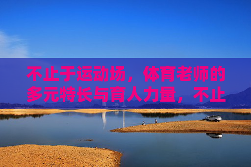 不止于运动场,体育老师的多元特长与育人力量,不止运动场,体育老师的多元特长与育人力量 不止于运动场,体育老师的多元特长与育人力量,不止运动场,体育老师的多元特长与育人力量