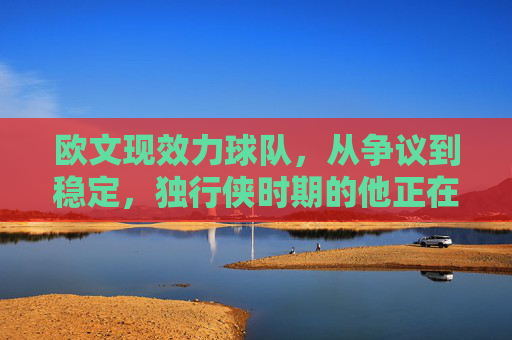 欧文现效力球队,从争议到稳定,独行侠时期的他正在书写新篇章,欧文独行侠,争议褪去稳定书写新篇章 欧文现效力球队,从争议到稳定,独行侠时期的他正在书写新篇章,欧文独行侠,争议褪去稳定书写新篇章