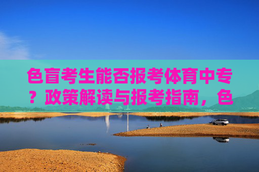 色盲考生能否报考体育中专?政策解读与报考指南,色盲考生能否报考体育中专?政策解读与报考指南 色盲考生能否报考体育中专?政策解读与报考指南,色盲考生能否报考体育中专?政策解读与报考指南