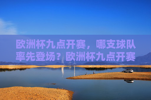 欧洲杯九点开赛,哪支球队率先登场?欧洲杯九点开赛,哪支球队率先登场? 欧洲杯九点开赛,哪支球队率先登场?欧洲杯九点开赛,哪支球队率先登场?