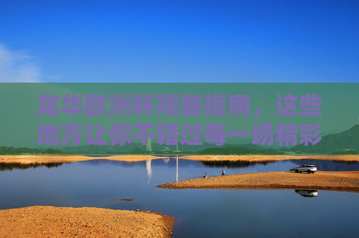 龙华欧洲杯观赛指南,这些地方让你不错过每一场精彩!龙华欧洲杯观赛全攻略,精彩不错过! 龙华欧洲杯观赛指南,这些地方让你不错过每一场精彩!龙华欧洲杯观赛全攻略,精彩不错过!