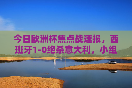 今日欧洲杯焦点战速报,西班牙1-0绝杀意大利,小组出线形势明朗 今日欧洲杯焦点战速报,西班牙1-0绝杀意大利,小组出线形势明朗