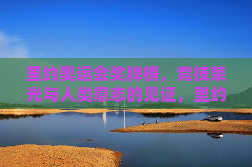 里约奥运会奖牌榜，竞技荣光与人类意志的见证，里约奥运会奖牌榜，竞技荣光与人类意志的见证