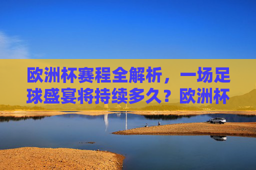 欧洲杯赛程全解析,一场足球盛宴将持续多久?欧洲杯赛程全解析,这场足球盛宴将持续多久? 欧洲杯赛程全解析,一场足球盛宴将持续多久?欧洲杯赛程全解析,这场足球盛宴将持续多久?