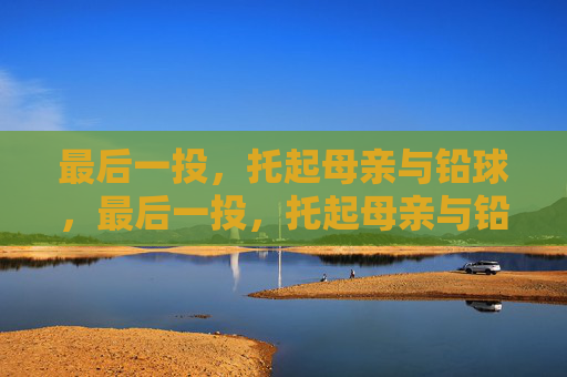 最后一投,托起母亲与铅球,最后一投,托起母亲与铅球 最后一投,托起母亲与铅球,最后一投,托起母亲与铅球