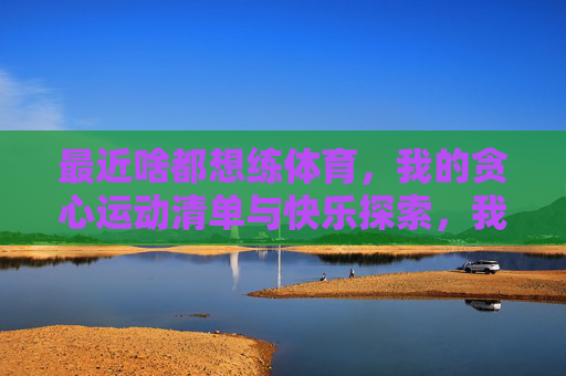 最近啥都想练体育,我的贪心运动清单与快乐探索,我的贪心运动清单与快乐探索 最近啥都想练体育,我的贪心运动清单与快乐探索,我的贪心运动清单与快乐探索