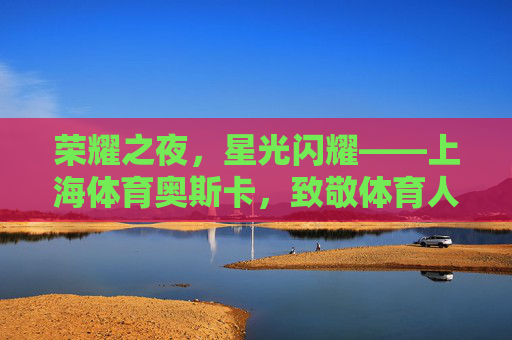 荣耀之夜,星光闪耀——上海体育奥斯卡,致敬体育人的年度盛典,上海体育奥斯卡,致敬体育人的年度荣耀盛典 荣耀之夜,星光闪耀——上海体育奥斯卡,致敬体育人的年度盛典,上海体育奥斯卡,致敬体育人的年度荣耀盛典