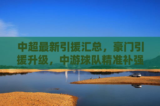 中超最新引援汇总,豪门引援升级,中游球队精准补强,中超最新引援汇总,豪门升级,中游精准补强 中超最新引援汇总,豪门引援升级,中游球队精准补强,中超最新引援汇总,豪门升级,中游精准补强
