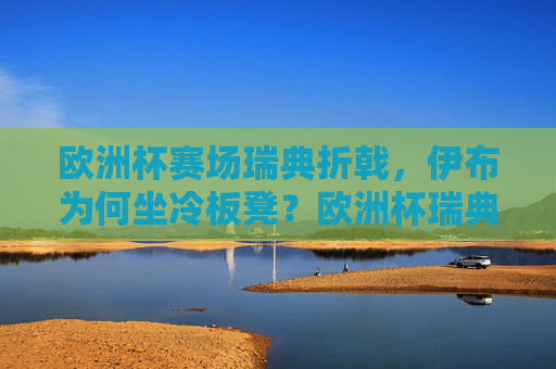 欧洲杯赛场瑞典折戟,伊布为何坐冷板凳?欧洲杯瑞典折戟,伊布为何坐冷板凳? 欧洲杯赛场瑞典折戟,伊布为何坐冷板凳?欧洲杯瑞典折戟,伊布为何坐冷板凳?