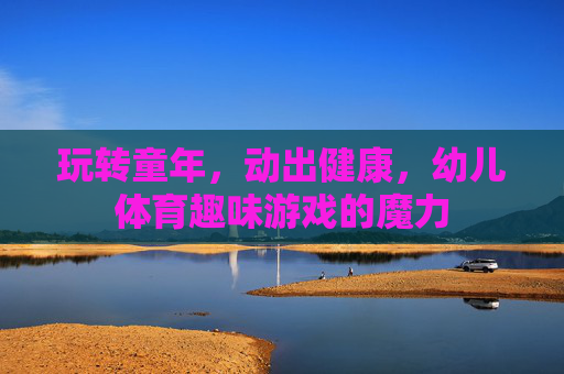 玩转童年,动出健康,幼儿体育趣味游戏的魔力 玩转童年,动出健康,幼儿体育趣味游戏的魔力