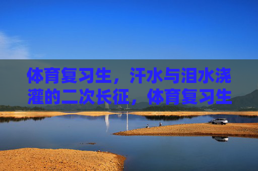 体育复习生,汗水与泪水浇灌的二次长征,体育复习生,汗水泪水浇灌的二次长征 体育复习生,汗水与泪水浇灌的二次长征,体育复习生,汗水泪水浇灌的二次长征