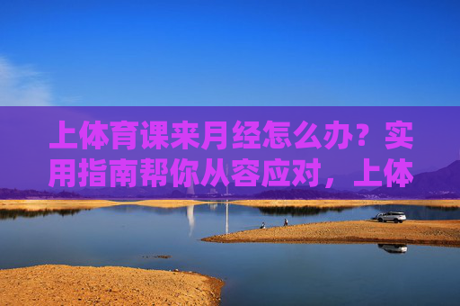 上体育课来月经怎么办?实用指南帮你从容应对,上体育课来月经怎么办?实用指南帮你从容应对 上体育课来月经怎么办?实用指南帮你从容应对,上体育课来月经怎么办?实用指南帮你从容应对