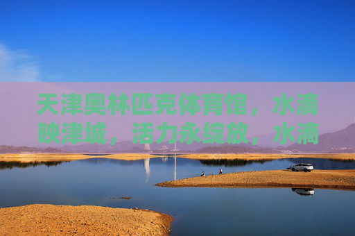 天津奥林匹克体育馆,水滴映津城,活力永绽放,水滴映津城,活力永绽放 天津奥林匹克体育馆,水滴映津城,活力永绽放,水滴映津城,活力永绽放