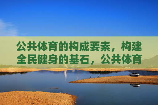 公共体育的构成要素，构建全民健身的基石，公共体育构成要素，构建全民健身的基石