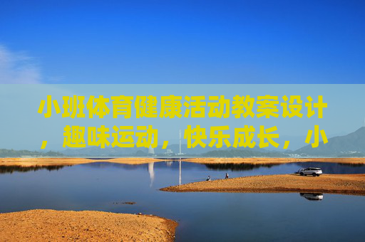 小班体育健康活动教案设计，趣味运动，快乐成长，小班趣味运动，快乐成长的体育健康教案