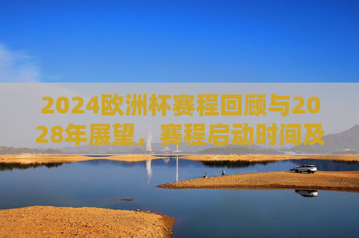 2024欧洲杯赛程回顾与2028年展望,赛程启动时间及最新动态 2024欧洲杯赛程回顾与2028年展望,赛程启动时间及最新动态