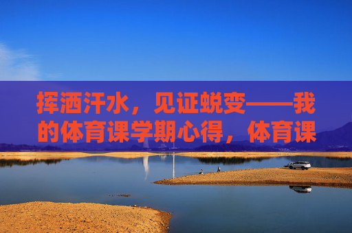 挥洒汗水,见证蜕变——我的体育课学期心得,体育课,汗水与蜕变的学期心得 挥洒汗水,见证蜕变——我的体育课学期心得,体育课,汗水与蜕变的学期心得