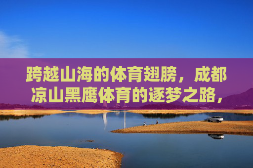 跨越山海的体育翅膀,成都凉山黑鹰体育的逐梦之路,成都凉山黑鹰体育,跨越山海的体育逐梦之路 跨越山海的体育翅膀,成都凉山黑鹰体育的逐梦之路,成都凉山黑鹰体育,跨越山海的体育逐梦之路