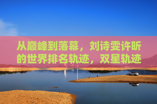 从巅峰到落幕,刘诗雯许昕的世界排名轨迹,双星轨迹,刘诗雯许昕的世界排名巅峰落幕 从巅峰到落幕,刘诗雯许昕的世界排名轨迹,双星轨迹,刘诗雯许昕的世界排名巅峰落幕