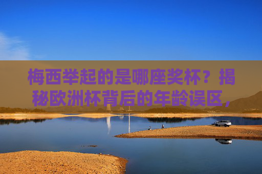 梅西举起的是哪座奖杯?揭秘欧洲杯背后的年龄误区,梅西举起的是哪座奖杯?揭秘欧洲杯年龄误区 梅西举起的是哪座奖杯?揭秘欧洲杯背后的年龄误区,梅西举起的是哪座奖杯?揭秘欧洲杯年龄误区