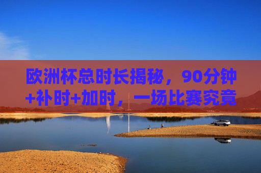欧洲杯总时长揭秘,90分钟+补时+加时,一场比赛究竟有多久?欧洲杯一场比赛到底多久?90分钟+补时+加时揭秘 欧洲杯总时长揭秘,90分钟+补时+加时,一场比赛究竟有多久?欧洲杯一场比赛到底多久?90分钟+补时+加时揭秘