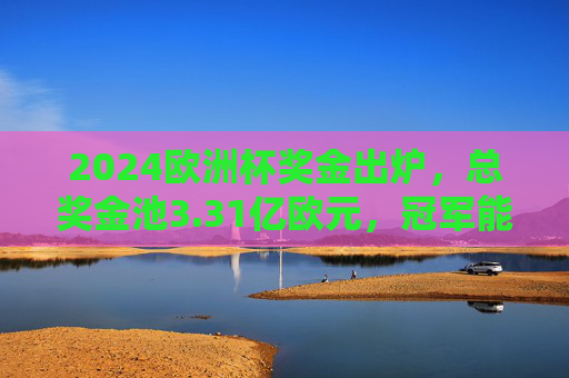 2024欧洲杯奖金出炉,总奖金池3.31亿欧元,冠军能拿2300万?2024欧洲杯总奖金3.31亿欧元冠军将获2300万 2024欧洲杯奖金出炉,总奖金池3.31亿欧元,冠军能拿2300万?2024欧洲杯总奖金3.31亿欧元冠军将获2300万