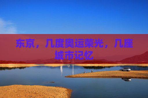 东京,几度奥运荣光,几座城市记忆 东京,几度奥运荣光,几座城市记忆