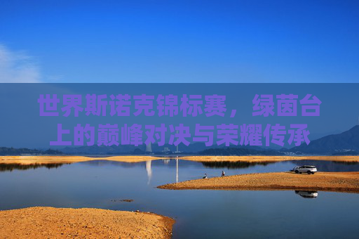 世界斯诺克锦标赛,绿茵台上的巅峰对决与荣耀传承 世界斯诺克锦标赛,绿茵台上的巅峰对决与荣耀传承