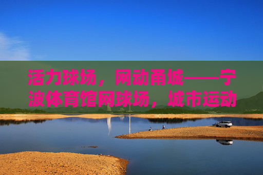 活力球场,网动甬城——宁波体育馆网球场,城市运动热力源,活力球场网动甬城,宁波体育馆网球场,城市运动热力源 活力球场,网动甬城——宁波体育馆网球场,城市运动热力源,活力球场网动甬城,宁波体育馆网球场,城市运动热力源
