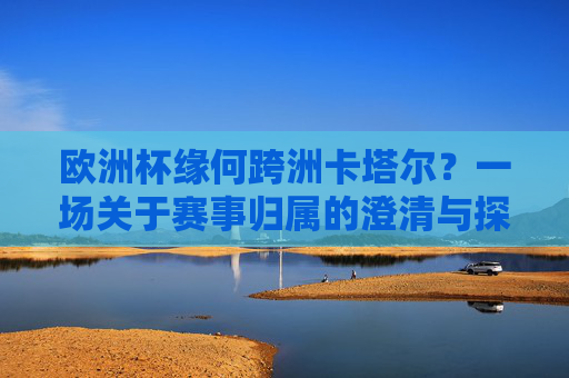 欧洲杯缘何跨洲卡塔尔?一场关于赛事归属的澄清与探讨,欧洲杯跨洲卡塔尔,赛事归属的澄清与探讨 欧洲杯缘何跨洲卡塔尔?一场关于赛事归属的澄清与探讨,欧洲杯跨洲卡塔尔,赛事归属的澄清与探讨