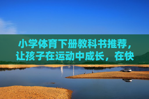 小学体育下册教科书推荐,让孩子在运动中成长,在快乐中强健,小学体育下册推荐,在运动中成长,快乐中强健 小学体育下册教科书推荐,让孩子在运动中成长,在快乐中强健,小学体育下册推荐,在运动中成长,快乐中强健