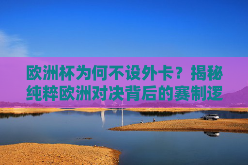 欧洲杯为何不设外卡?揭秘纯粹欧洲对决背后的赛制逻辑与足球哲学,欧洲杯不设外卡,纯粹欧洲对决的赛制逻辑与足球哲学 欧洲杯为何不设外卡?揭秘纯粹欧洲对决背后的赛制逻辑与足球哲学,欧洲杯不设外卡,纯粹欧洲对决的赛制逻辑与足球哲学