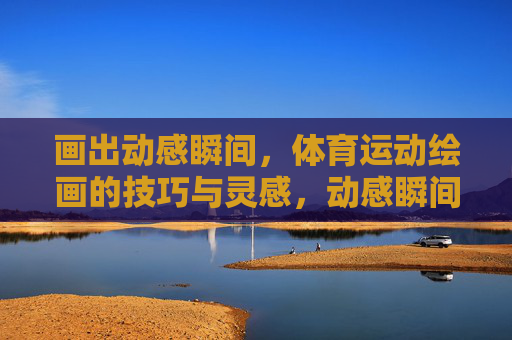 画出动感瞬间,体育运动绘画的技巧与灵感,动感瞬间,体育运动绘画的技巧与灵感 画出动感瞬间,体育运动绘画的技巧与灵感,动感瞬间,体育运动绘画的技巧与灵感