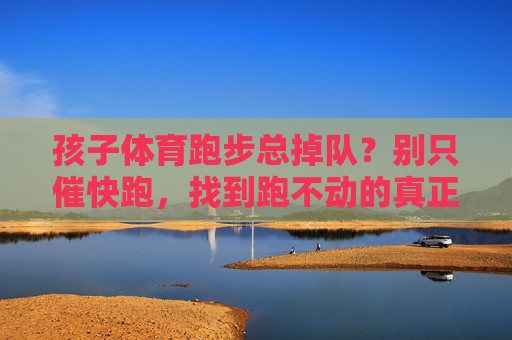 孩子体育跑步总掉队?别只催快跑,找到跑不动的真正原因才是关键,孩子跑步总掉队,找到跑不动的真正原因才是关键 孩子体育跑步总掉队?别只催快跑,找到跑不动的真正原因才是关键,孩子跑步总掉队,找到跑不动的真正原因才是关键