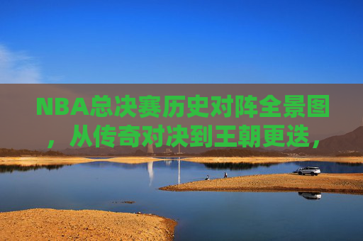 NBA总决赛历史对阵全景图,从传奇对决到王朝更迭,NBA总决赛历史全景,传奇对决与王朝更迭 NBA总决赛历史对阵全景图,从传奇对决到王朝更迭,NBA总决赛历史全景,传奇对决与王朝更迭