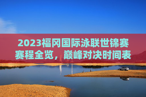 2023福冈国际泳联世锦赛赛程全览,巅峰对决时间表,明星赛事抢先看!2023福冈世锦赛赛程全览,巅峰对决与明星赛事时间表 2023福冈国际泳联世锦赛赛程全览,巅峰对决时间表,明星赛事抢先看!2023福冈世锦赛赛程全览,巅峰对决与明星赛事时间表