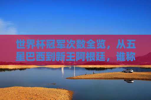 世界杯冠军次数全览,从五星巴西到新王阿根廷,谁称王足球世界?世界杯冠军次数全览,从五星巴西到新王阿根廷,谁称王足球世界? 世界杯冠军次数全览,从五星巴西到新王阿根廷,谁称王足球世界?世界杯冠军次数全览,从五星巴西到新王阿根廷,谁称王足球世界?