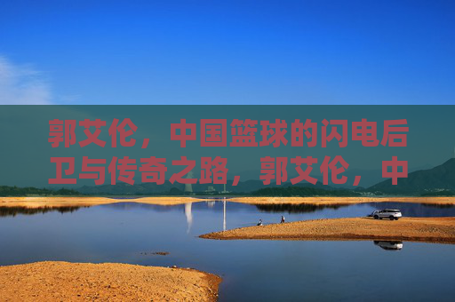 郭艾伦,中国篮球的闪电后卫与传奇之路,郭艾伦,中国篮球闪电后卫的传奇之路 郭艾伦,中国篮球的闪电后卫与传奇之路,郭艾伦,中国篮球闪电后卫的传奇之路