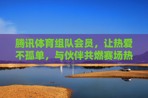 腾讯体育组队会员，让热爱不孤单，与伙伴共燃赛场热血！腾讯体育组队会员，与伙伴共燃赛场热爱！