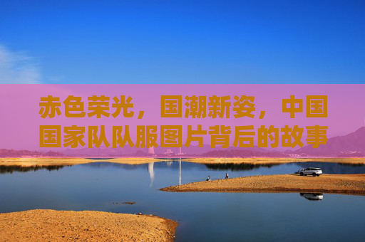 赤色荣光,国潮新姿,中国国家队队服图片背后的故事与文化传承,赤色荣光·国潮新姿,国家队队服的文化传承与故事 赤色荣光,国潮新姿,中国国家队队服图片背后的故事与文化传承,赤色荣光·国潮新姿,国家队队服的文化传承与故事