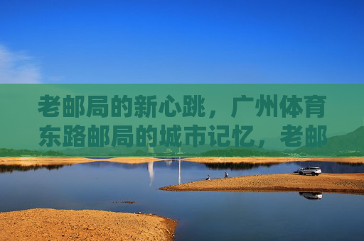 老邮局的新心跳,广州体育东路邮局的城市记忆,老邮局的新心跳,广州体育东路的城市记忆 老邮局的新心跳,广州体育东路邮局的城市记忆,老邮局的新心跳,广州体育东路的城市记忆