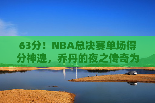 63分!NBA总决赛单场得分神迹,乔丹的夜之传奇为何至今无人能破?63分!NBA总决赛单场得分神迹,乔丹夜之传奇为何至今无人能破? 63分!NBA总决赛单场得分神迹,乔丹的夜之传奇为何至今无人能破?63分!NBA总决赛单场得分神迹,乔丹夜之传奇为何至今无人能破?