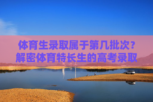 体育生录取属于第几批次?解密体育特长生的高考录取规则,体育特长生高考录取规则,批次解密 体育生录取属于第几批次?解密体育特长生的高考录取规则,体育特长生高考录取规则,批次解密
